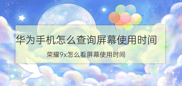 华为手机怎么查询屏幕使用时间 荣耀9x怎么看屏幕使用时间？